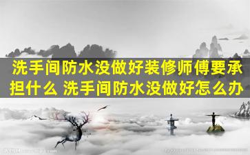 洗手间防水没做好装修师傅要承担什么 洗手间防水没做好怎么办